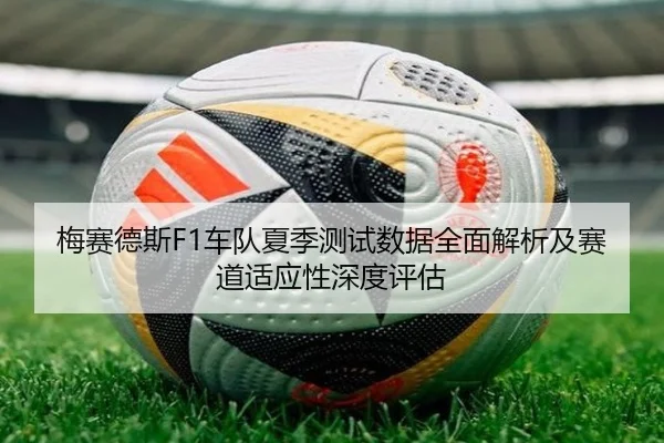 梅赛德斯F1车队夏季测试数据全面解析及赛道适应性深度评估
