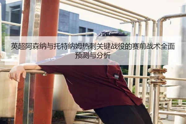英超阿森纳与托特纳姆热刺关键战役的赛前战术全面预测与分析